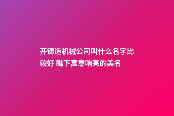 开铸造机械公司叫什么名字比较好 瞧下寓意响亮的美名-第1张-公司起名-玄机派